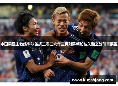 中国男足主教练率队备战二零二六年三月对阵新加坡关键之战前景展望