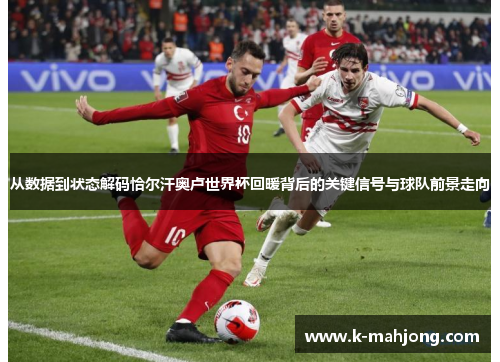 从数据到状态解码恰尔汗奥卢世界杯回暖背后的关键信号与球队前景走向