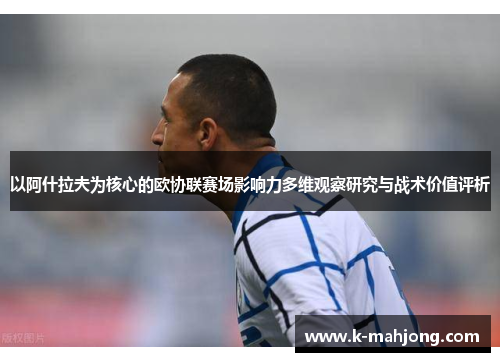 以阿什拉夫为核心的欧协联赛场影响力多维观察研究与战术价值评析