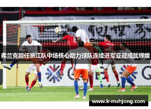 弗兰克担任浙江队中场核心助力球队连续进军亚冠成就辉煌
