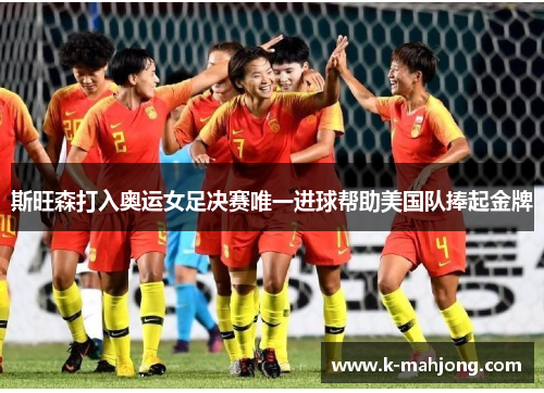 斯旺森打入奥运女足决赛唯一进球帮助美国队捧起金牌 斯旺森打入奥运女足决赛唯一进球帮助美国队捧起金牌
