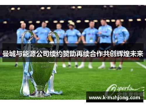 曼城与能源公司续约赞助再续合作共创辉煌未来 曼城与能源公司续约赞助再续合作共创辉煌未来