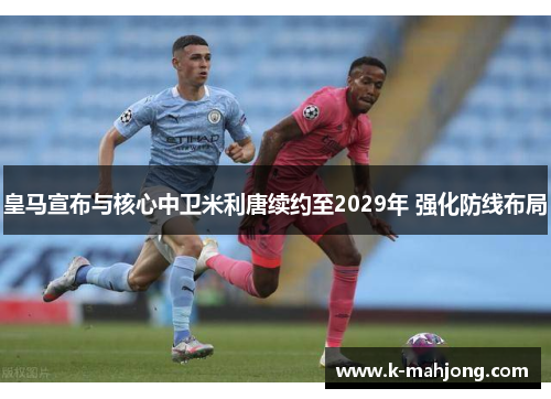 皇马宣布与核心中卫米利唐续约至2029年 强化防线布局 皇马宣布与核心中卫米利唐续约至2029年 强化防线布局