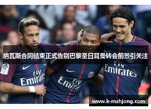 纳瓦斯合同结束正式告别巴黎圣日耳曼转会前景引关注 纳瓦斯合同结束正式告别巴黎圣日耳曼转会前景引关注