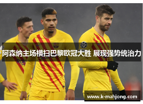 阿森纳主场横扫巴黎欧冠大胜 展现强势统治力