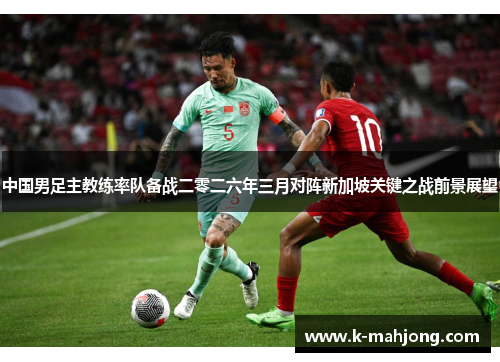 中国男足主教练率队备战二零二六年三月对阵新加坡关键之战前景展望