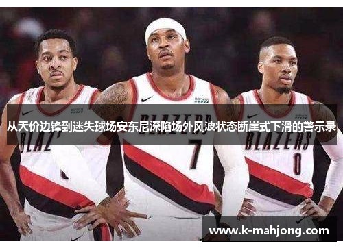 从天价边锋到迷失球场安东尼深陷场外风波状态断崖式下滑的警示录