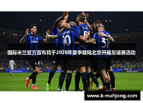 国际米兰官方宣布将于2026年夏季登陆北京开展友谊赛活动