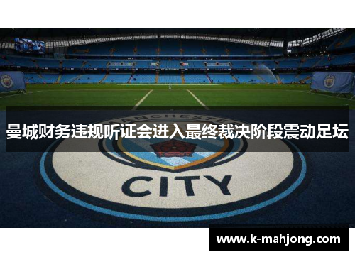 曼城财务违规听证会进入最终裁决阶段震动足坛