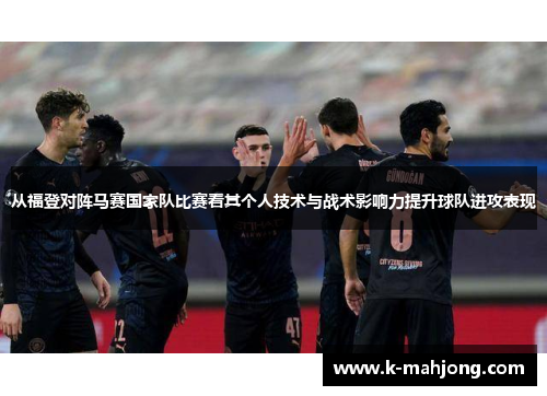 从福登对阵马赛国家队比赛看其个人技术与战术影响力提升球队进攻表现 从福登对阵马赛国家队比赛看其个人技术与战术影响力提升球队进攻表现