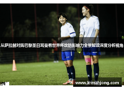 从萨拉赫对阵巴黎圣日耳曼看世界杯攻防影响力全景解读深度分析视角 从萨拉赫对阵巴黎圣日耳曼看世界杯攻防影响力全景解读深度分析视角