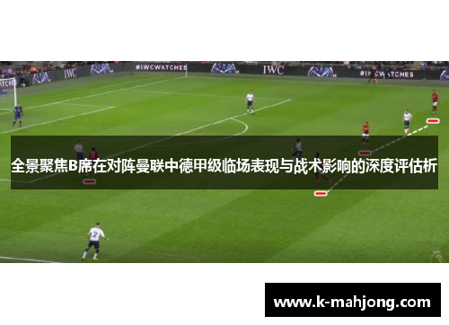 全景聚焦B席在对阵曼联中德甲级临场表现与战术影响的深度评估析
