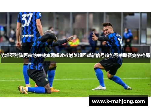劳塔罗对阵阿森纳关键表现解读折射英超回暖新信号趋势赛季联赛竞争格局 劳塔罗对阵阿森纳关键表现解读折射英超回暖新信号趋势赛季联赛竞争格局