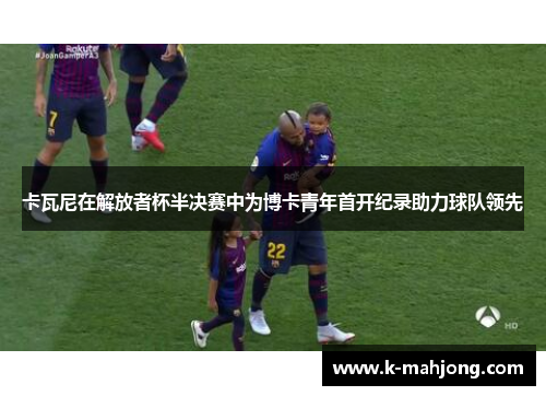 卡瓦尼在解放者杯半决赛中为博卡青年首开纪录助力球队领先