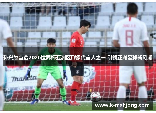 孙兴慜当选2026世界杯亚洲区形象代言人之一 引领亚洲足球新风潮