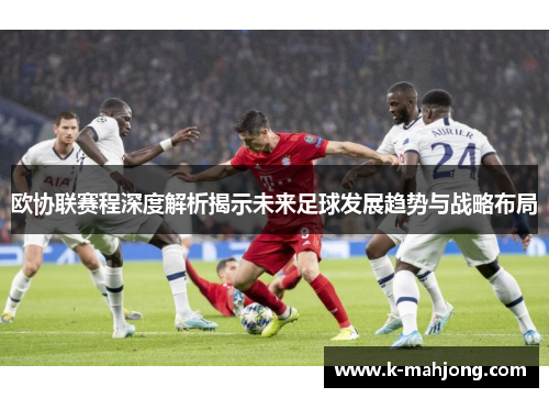 欧协联赛程深度解析揭示未来足球发展趋势与战略布局 欧协联赛程深度解析揭示未来足球发展趋势与战略布局