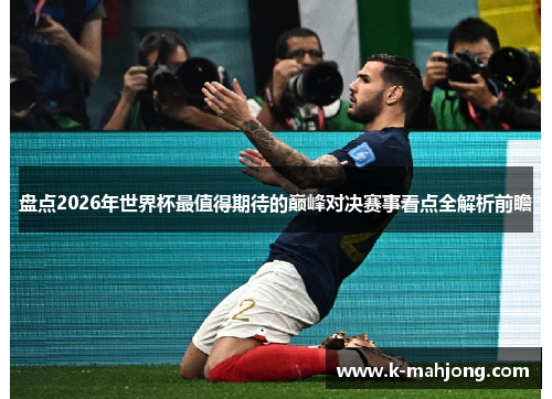 盘点2026年世界杯最值得期待的巅峰对决赛事看点全解析前瞻 盘点2026年世界杯最值得期待的巅峰对决赛事看点全解析前瞻