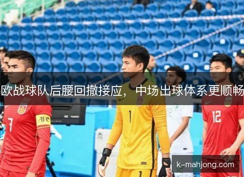 欧战球队后腰回撤接应,中场出球体系更顺畅 欧战球队后腰回撤接应,中场出球体系更顺畅