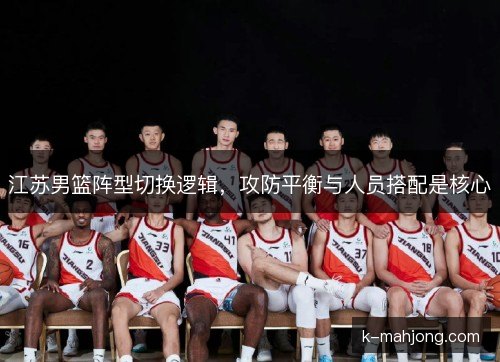 江苏男篮阵型切换逻辑,攻防平衡与人员搭配是核心 江苏男篮阵型切换逻辑,攻防平衡与人员搭配是核心
