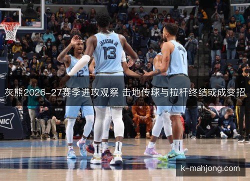 灰熊2026-27赛季进攻观察 击地传球与拉杆终结或成变招